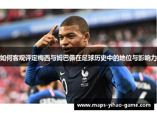 如何客观评定梅西与姆巴佩在足球历史中的地位与影响力