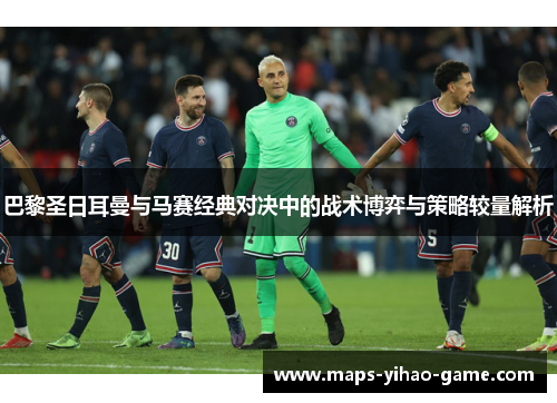 巴黎圣日耳曼与马赛经典对决中的战术博弈与策略较量解析