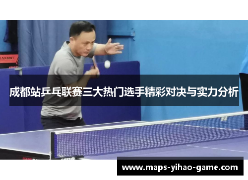 成都站乒乓联赛三大热门选手精彩对决与实力分析