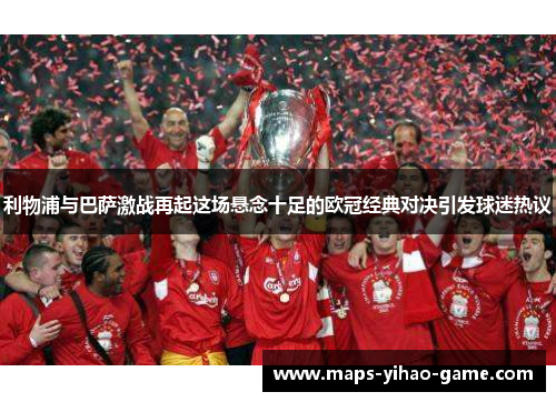 利物浦与巴萨激战再起这场悬念十足的欧冠经典对决引发球迷热议