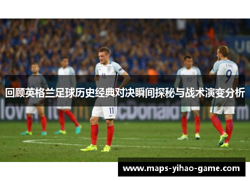 回顾英格兰足球历史经典对决瞬间探秘与战术演变分析