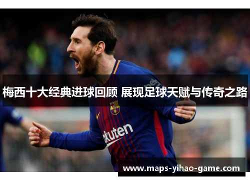 梅西十大经典进球回顾 展现足球天赋与传奇之路