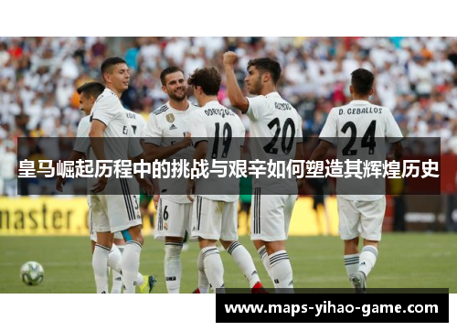 皇马崛起历程中的挑战与艰辛如何塑造其辉煌历史