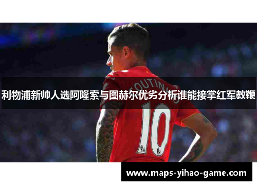 利物浦新帅人选阿隆索与图赫尔优劣分析谁能接掌红军教鞭