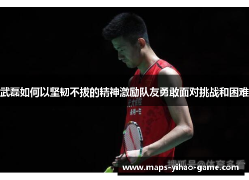 武磊如何以坚韧不拔的精神激励队友勇敢面对挑战和困难