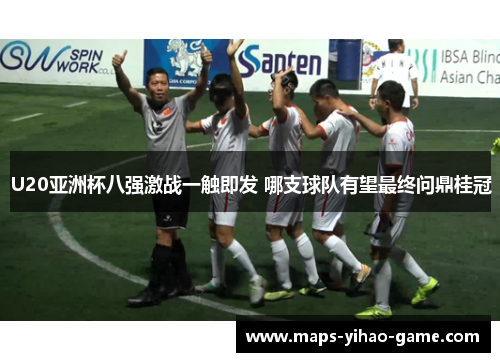 U20亚洲杯八强激战一触即发 哪支球队有望最终问鼎桂冠