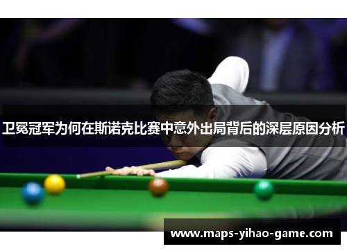 卫冕冠军为何在斯诺克比赛中意外出局背后的深层原因分析