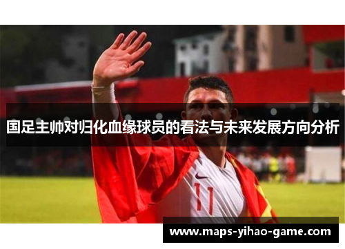 国足主帅对归化血缘球员的看法与未来发展方向分析