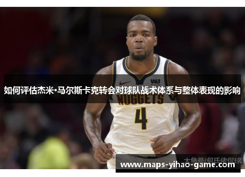 如何评估杰米·马尔斯卡克转会对球队战术体系与整体表现的影响