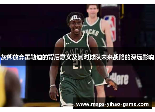 灰熊放弃霍勒迪的背后意义及其对球队未来战略的深远影响