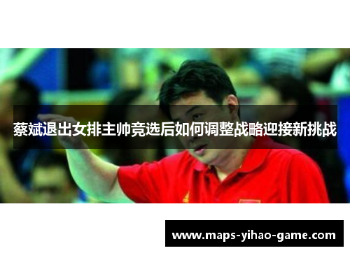 蔡斌退出女排主帅竞选后如何调整战略迎接新挑战