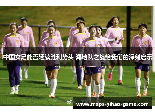 中国女足能否延续胜利势头 海地队之战给我们的深刻启示