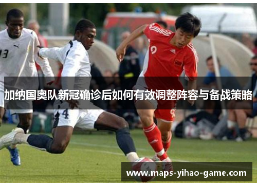 加纳国奥队新冠确诊后如何有效调整阵容与备战策略