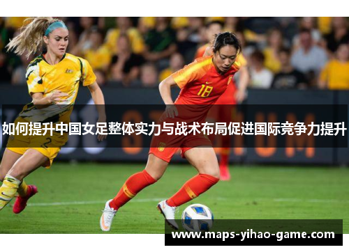 如何提升中国女足整体实力与战术布局促进国际竞争力提升