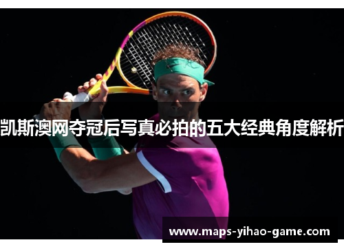 凯斯澳网夺冠后写真必拍的五大经典角度解析
