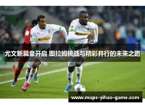 尤文新篇章开启 图拉姆挑战与精彩并行的未来之路