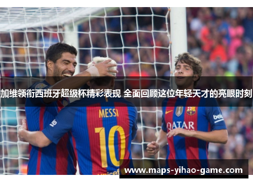 加维领衔西班牙超级杯精彩表现 全面回顾这位年轻天才的亮眼时刻