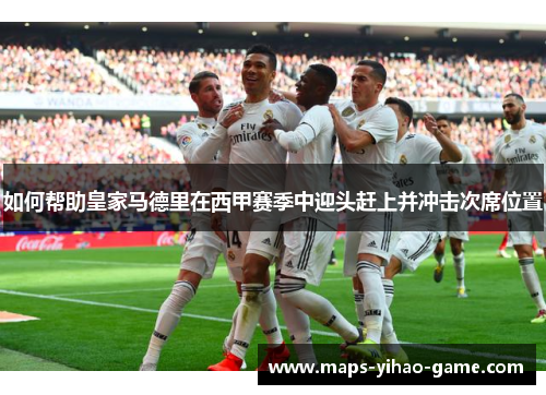 如何帮助皇家马德里在西甲赛季中迎头赶上并冲击次席位置