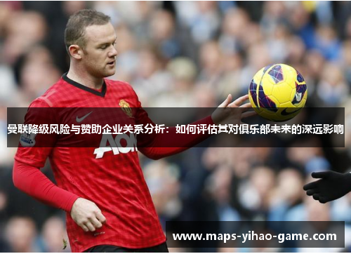 曼联降级风险与赞助企业关系分析：如何评估其对俱乐部未来的深远影响