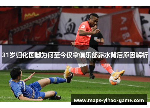 31岁归化国脚为何至今仅拿俱乐部薪水背后原因解析