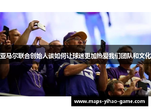 亚马尔联合创始人谈如何让球迷更加热爱我们团队和文化
