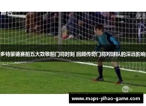 多特蒙德赛前五大致敬前门将时刻 回顾传奇门将对球队的深远影响