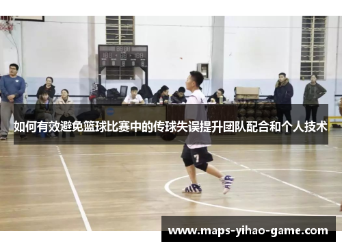 如何有效避免篮球比赛中的传球失误提升团队配合和个人技术