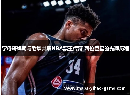 字母哥姚明与老詹共谱NBA票王传奇 两位巨星的光辉历程