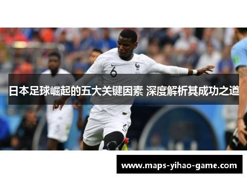 日本足球崛起的五大关键因素 深度解析其成功之道
