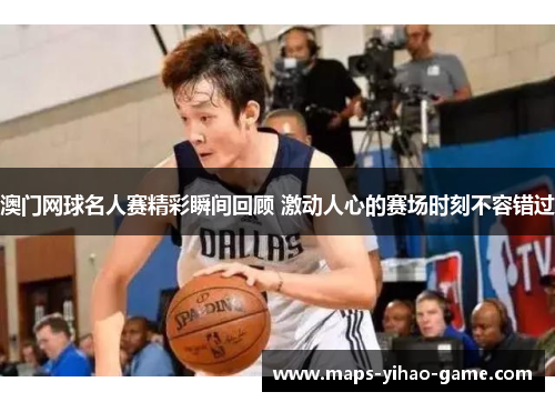 澳门网球名人赛精彩瞬间回顾 激动人心的赛场时刻不容错过
