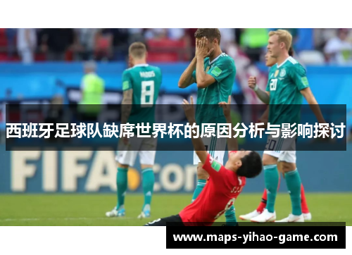 西班牙足球队缺席世界杯的原因分析与影响探讨
