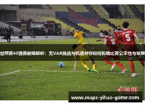 世预赛40强赛新规解析：无VAR挑战与机遇并存如何影响比赛公平性与发展