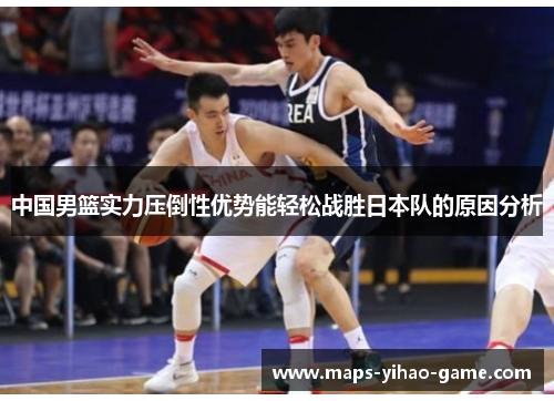 中国男篮实力压倒性优势能轻松战胜日本队的原因分析