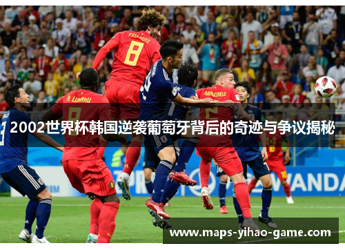 2002世界杯韩国逆袭葡萄牙背后的奇迹与争议揭秘