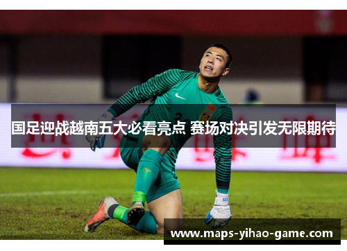 国足迎战越南五大必看亮点 赛场对决引发无限期待