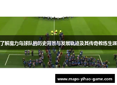 了解魔力鸟球队的历史背景与发展轨迹及其传奇教练生涯
