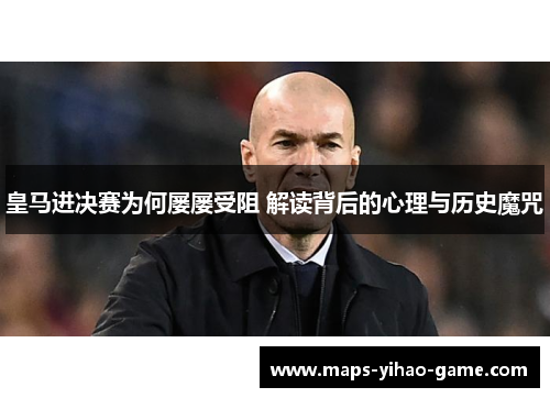 皇马进决赛为何屡屡受阻 解读背后的心理与历史魔咒