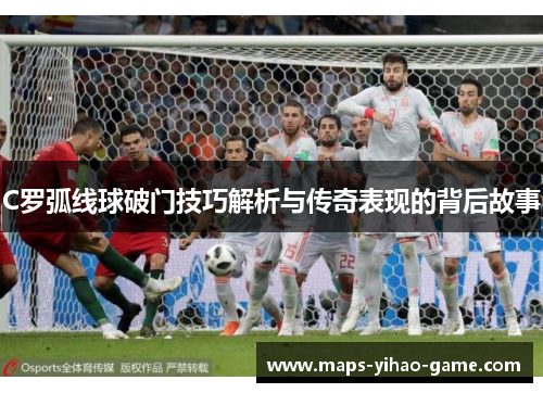 C罗弧线球破门技巧解析与传奇表现的背后故事