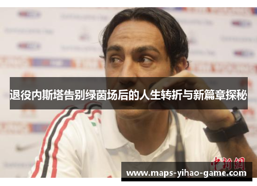 退役内斯塔告别绿茵场后的人生转折与新篇章探秘