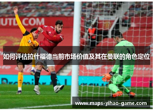 如何评估拉什福德当前市场价值及其在曼联的角色定位