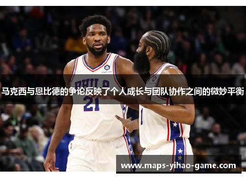 马克西与恩比德的争论反映了个人成长与团队协作之间的微妙平衡