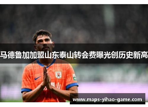 马德鲁加加盟山东泰山转会费曝光创历史新高