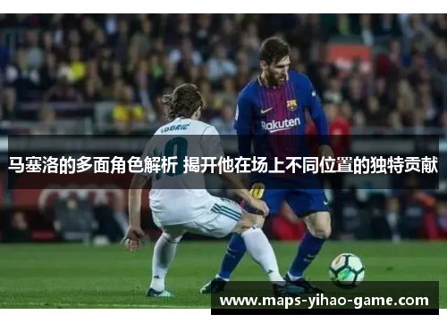 马塞洛的多面角色解析 揭开他在场上不同位置的独特贡献
