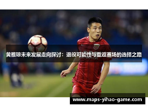 黄雅琼未来发展走向探讨：退役可能性与重返赛场的选择之路