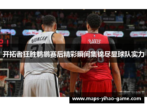 开拓者狂胜鹈鹕赛后精彩瞬间集锦尽显球队实力