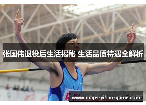 张国伟退役后生活揭秘 生活品质待遇全解析