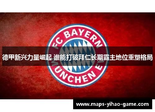 德甲新兴力量崛起 谁能打破拜仁长期霸主地位重塑格局