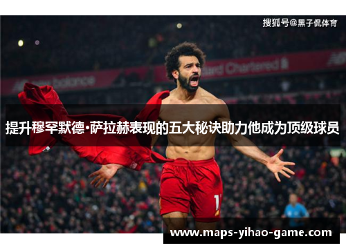提升穆罕默德·萨拉赫表现的五大秘诀助力他成为顶级球员