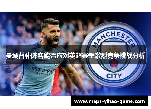 曼城替补阵容能否应对英超赛季激烈竞争挑战分析