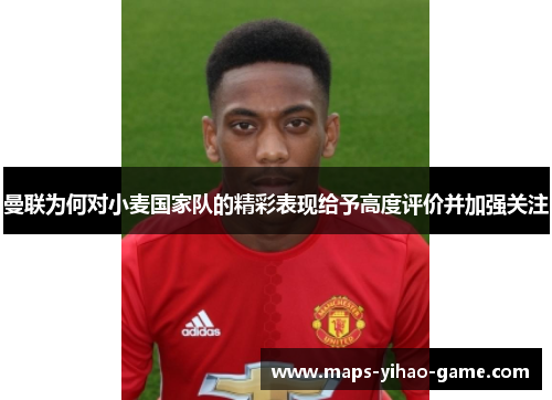曼联为何对小麦国家队的精彩表现给予高度评价并加强关注